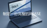 制定一份完整的網(wǎng)(wǎng)站SEO優(yōu)(yōu)化方案