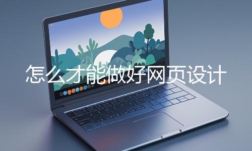 怎么才能做好網(wǎng)(wǎng)頁(yè)設(shè)(shè)計(jì)(jì)