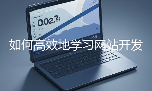 如何高效地學(xué)(xué)習(xí)(xí)網(wǎng)(wǎng)站開(kāi)(kāi)發(fā)(fā)的基礎(chǔ)(chǔ)知識(shí)(shí)？